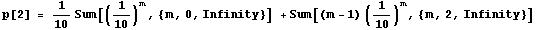 RowBox[{p[2],  , =,  , RowBox[{RowBox[{1/10, Sum[(1/10)^m, {m, 0, Infinity}], Cell[]}], +, Sum[(m - 1) (1/10)^m, {m, 2, Infinity}]}]}]